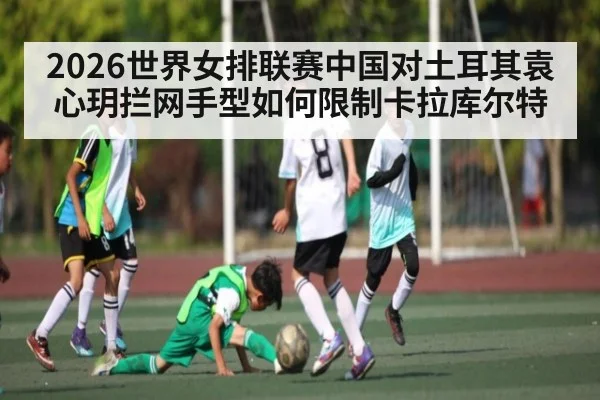 2026世界女排联赛中国对土耳其袁心玥拦网手型如何限制卡拉库尔特